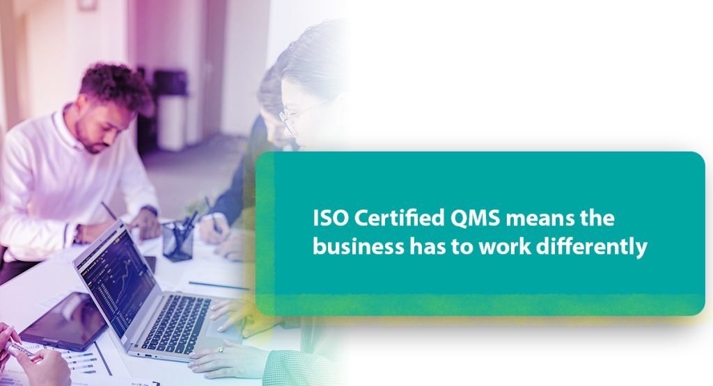 ISO Certified QMS means the business has to work differently
